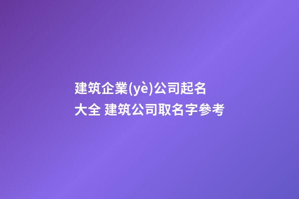 建筑企業(yè)公司起名大全 建筑公司取名字參考-第1張-公司起名-玄機(jī)派
